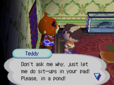 Teddy: Don't ask me why, just let me do sit-ups in your pad! Please, in a pond!