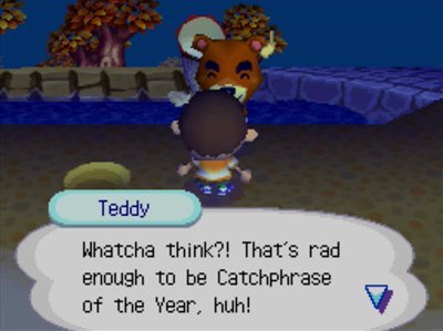 Teddy: Whatcha think?! That's rad enough to be Catchphrase of the Year, huh!