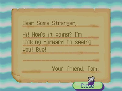 Dear Some Stranger, Hi! How's it going? I'm looking forward to seeing you! Bye! -Your friend, Tom.