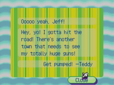 Ooooo yeah, Jeff! Hey, yo! I gotta hit the road! There's another town that needs to see my totally huge guns! Get pumped! -Teddy