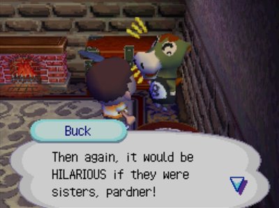 Buck: Then again, it would be HILARIOUS if they were sisters, pardner!