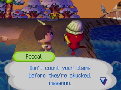 Pascal: Don't count your clams before they're shucked, maaannn.