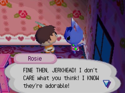 Rosie: FINE THEN, JERKHEAD! I don't CARE what you think! I KNOW they're adorable!