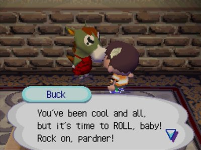 Buck: You've been cool and all, but it's time to ROLL, baby! Rock on, pardner!