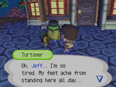 Tortimer: Oh, Jeff... I'm so tired. My feet ache from standing here all day...