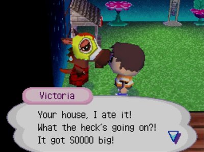 Victoria: Your house, I ate it! What the heck's going on?! It got SOOOO big!