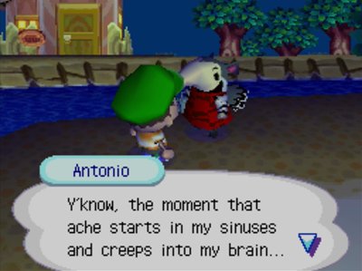 Antonio: Y'know, the moment that ache starts in my sinuses and creeps into my brain...