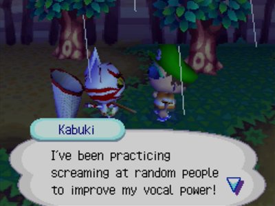 Kabuki: I've been practicing screaming at random people to improve my vocal power!