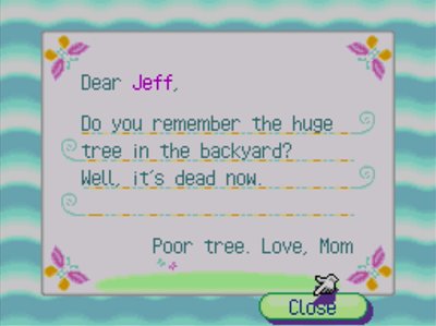 Dear Jeff, Do you remember the huge tree in the backyard? Well, it's dead now. Poor tree. -Love, Mom