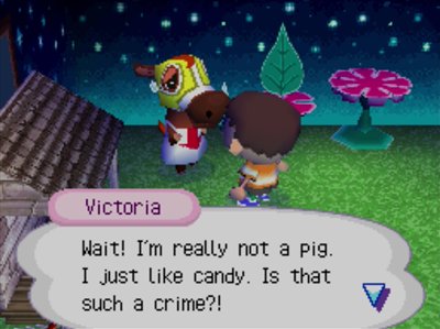 Victoria: Wait! I'm really not a pig. I just like candy. Is that such a crime?!