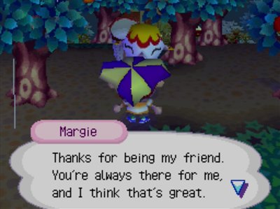 Margie: Thanks for being my friend. You're always there for me, and I think that's great.