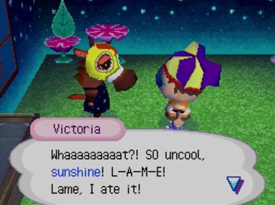 Victoria: Whaaaaaaaaat?! SO uncool, sunshine! L-A-M-E! Lame, I ate it!