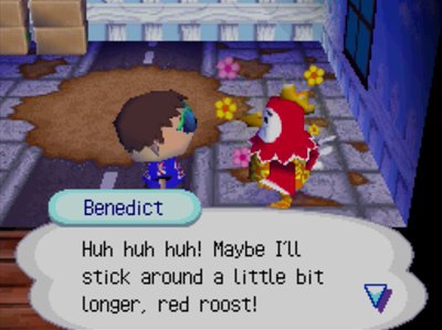 Benedict: Huh huh huh! Maybe I'll stick around a little bit longer, red roost!