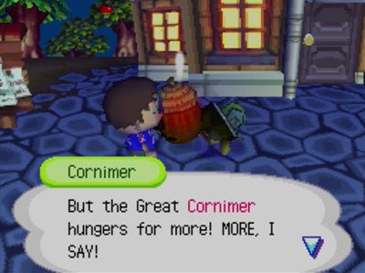 Cornimer: But the Great Cornimer hungers for more! MORE, I SAY!