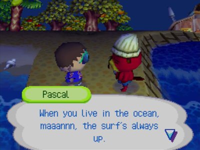 Pascal: When you live in the ocean, maaannn, the surf's always up.