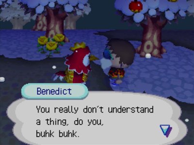 Benedict: You really don't understand a thing, do you, buhk buhk.