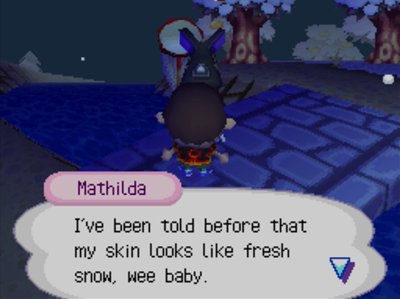 Mathilda: I've been told before that my skin looks like fresh snow, wee baby.