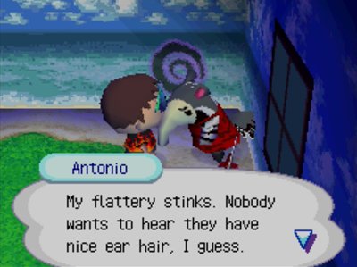 Antonio: My flattery stinks. Nobody wants to hear they have nice ear hair, I guess.