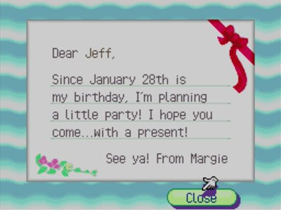 Dear Jeff, Since January 28th is my birthday, I'm planning a little party! I hope you come...with a present! See ya! -From Margie