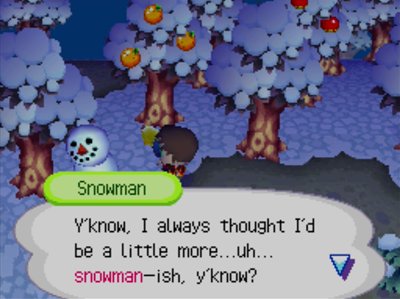 Snowman: Y'know, I always though I'd be a little more...uh... snowman-ish, y'know?