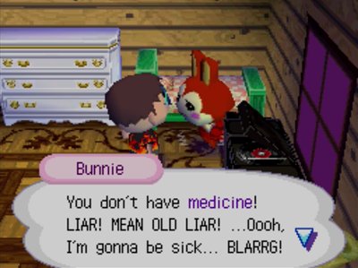 Bunnie: You don't have medicine! LIAR! MEAN OLD LIAR! ...Oooh, I'm gonna be sick... BLARRG!