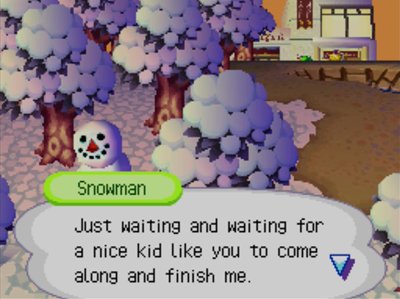 Snowman: Just waiting and waiting for a nice kid like you to come along and finish me.