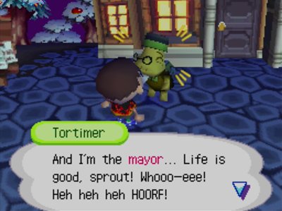 Tortimer: And I'm the mayor... Life is good, sprout! Whooo-eee! Heh heh heh HOORF!