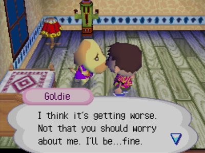 Goldie: I think it's getting worse. Not that you should worry about me. I'll be...fine.