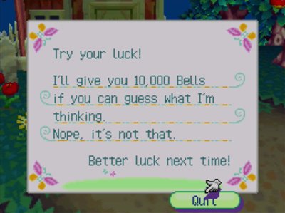 Try your luck! I'll give you 10,000 bells if you can guess what I'm thinking. Nope, it's not that. Better luck next time!