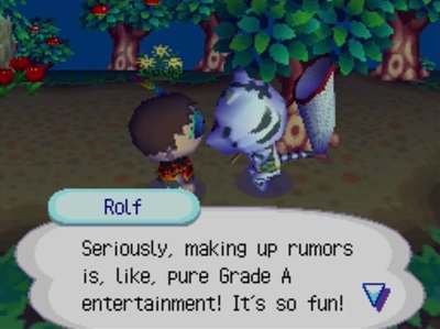 Rolf: Seriously, making up rumors is, like, pure Grade A entertainment! It's so fun!