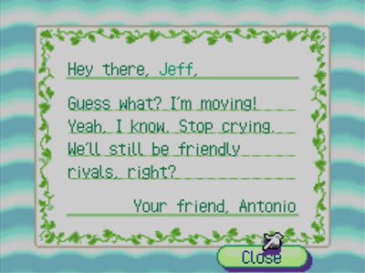 Hey there, Jeff, Guess what? I'm moving! Yeah, I know. Stop crying. We'll still be friendly rivals, right? -Your friend, Antonio