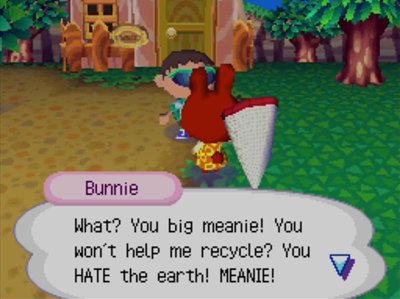 Bunnie: What? You big meanie! You won't help me recycle? You HATE the earth! MEANIE!