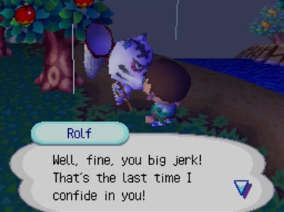 Rolf: Well, fine, you big jerk! That's the last time I confide in you!