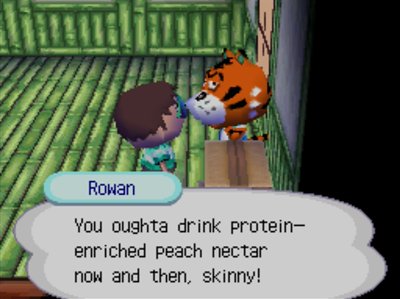 Rowan: You oughta drink protein-enriched peach nectar now and then, skinny!