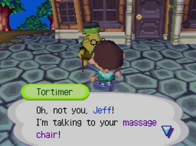 Tortimer: Oh, not you, Jeff! I'm talking to your massage chair!