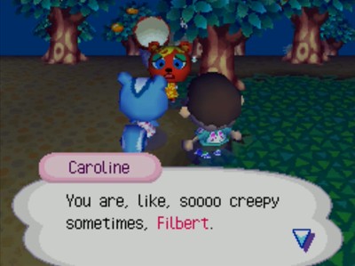 Caroline: You are, like, soooo creepy sometimes, Filbert.