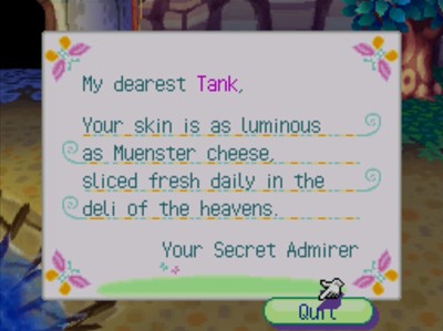 My dearest Tank, Your skin is as luminous as Muenster cheese, sliced fresh daily in the deli of the heavens. -Your Secret Admirer