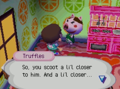 Truffles: So, you scoot a li'l closer to him. And a li'l closer...