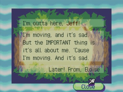 I'm outta here, Jeff! I'm moving, and it's sad. But the IMPORTANT thing is it's all about me. 'Cause I'm moving. And it's sad. Later! -From, Eloise