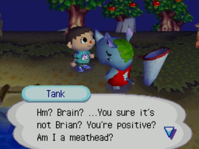 Tank: Hm? Brain? ...You sure it's not Brian? You're positive? Am I a meathead?