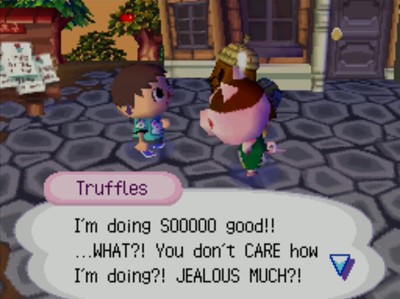 Truffles: I'm doing SOOOOO good!! ...WHAT?! You don't CARE how I'm doing?! JEALOUS MUCH?!