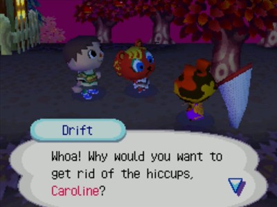 Drift: Whoa! Why would you want to get rid of the hiccups, Caroline?