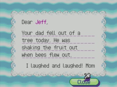 Dear Jeff, Your dad fell out of a tree today. He was shaking the fruit out when bees flew out. I laughed and laughed! -Mom