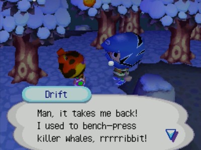 Drift: Man, it takes me back! I used to bench-press killer whales, rrrrribbit!