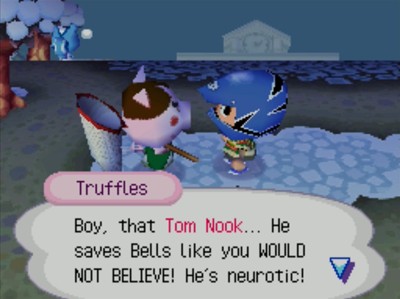 Truffles: Boy, that Tom Nook... He saves bells like you WOULD NOT BELIEVE! He's neurotic!