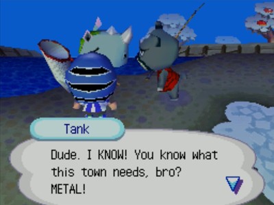 Tank, to Curt: Dude. I KNOW! You know what this town needs, bro? METAL!