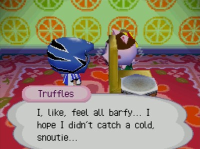 Truffles: I, like, feel all barfy... I hope I didn't catch a cold, snoutie...