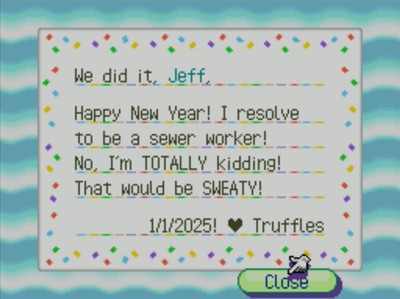 We did it, Jeff, Happy New Year! I resolve to be a sewer worker! No, I'm TOTALLY kidding! That would be SWEATY! 1/1/2025! -Truffles