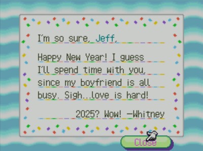 I'm so sure, Jeff, Happy New Year! I guess I'll spend time with you, since my boyfriend is all busy. Sigh...love is hard! 2025? Wow! -Whitney