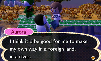 Aurora: I think it'd be good for me to make my own way in a foreign land, in a river.